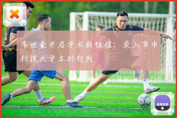 韦世豪开启学术新征程：荣入华中科技大学本科行列