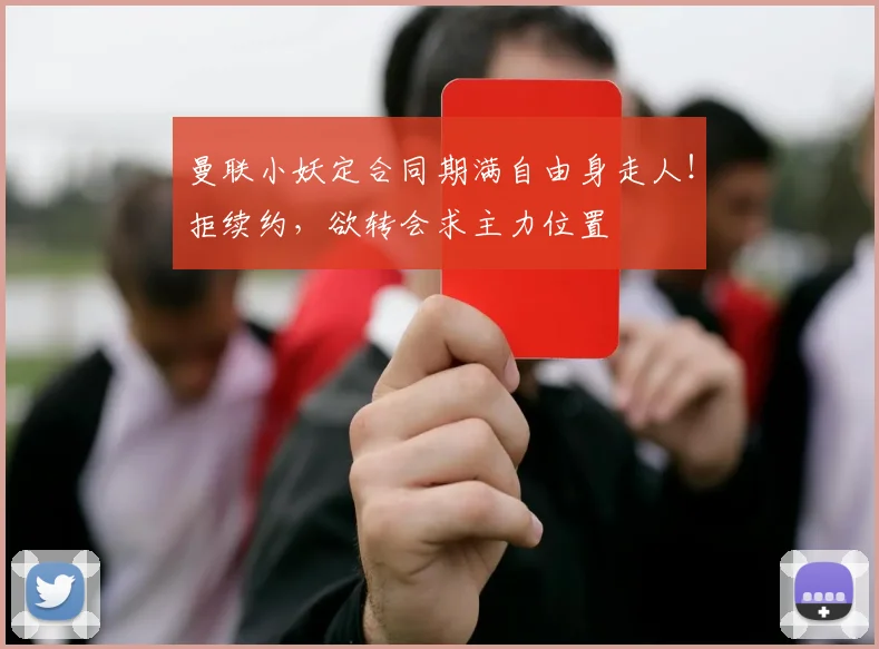 曼联小妖定合同期满自由身走人！拒续约，欲转会求主力位置