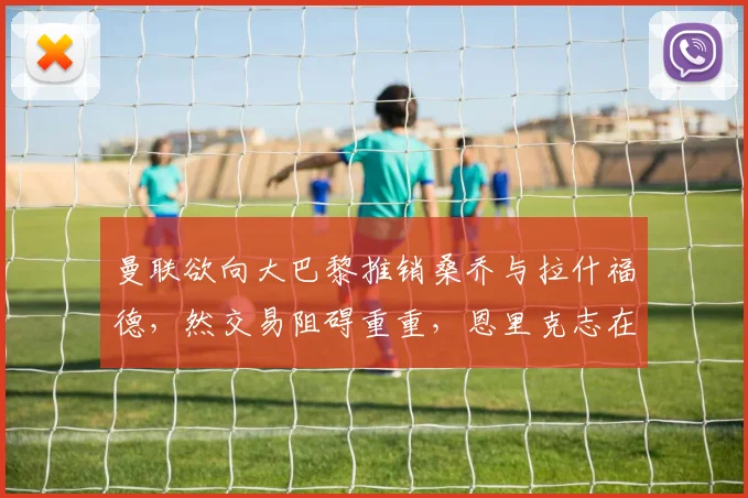 曼联欲向大巴黎推销桑乔与拉什福德，然交易阻碍重重，恩里克志在购入中锋