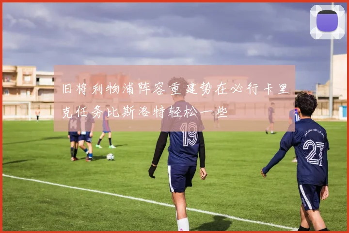 旧将利物浦阵容重建势在必行卡里克任务比斯洛特轻松一些
