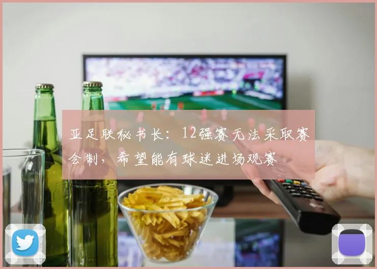 亚足联秘书长：12强赛无法采取赛会制，希望能有球迷进场观赛