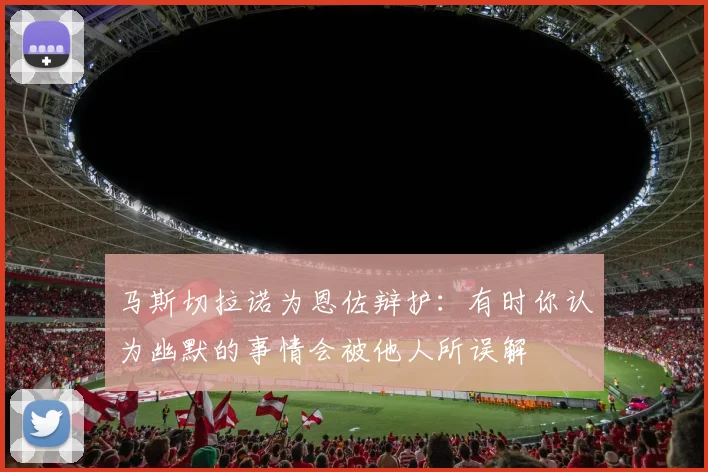 马斯切拉诺为恩佐辩护：有时你认为幽默的事情会被他人所误解
