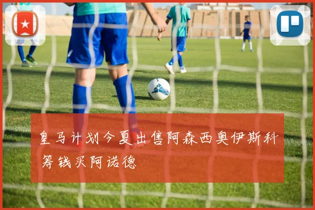 皇马计划今夏出售阿森西奥伊斯科 筹钱买阿诺德