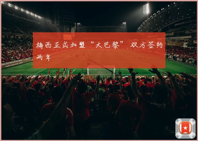 梅西正式加盟“大巴黎” 双方签约两年