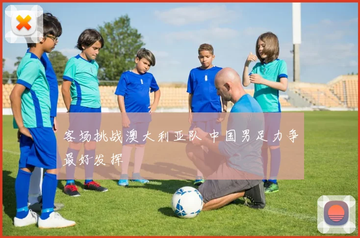 客场挑战澳大利亚队 中国男足力争最好发挥