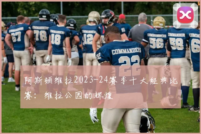 阿斯顿维拉2023-24赛季十大经典比赛：维拉公园的辉煌