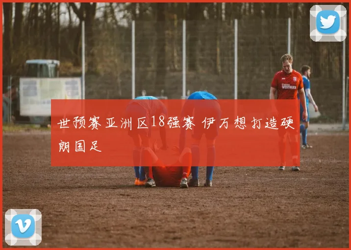 世预赛亚洲区18强赛 伊万想打造硬朗国足
