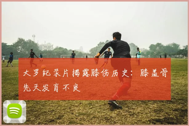 大罗纪录片揭露膝伤历史：膝盖骨先天发育不良