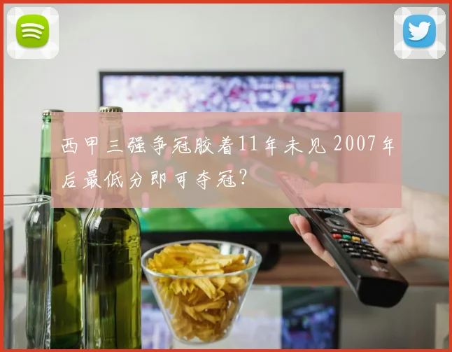 西甲三强争冠胶着11年未见 2007年后最低分即可夺冠？